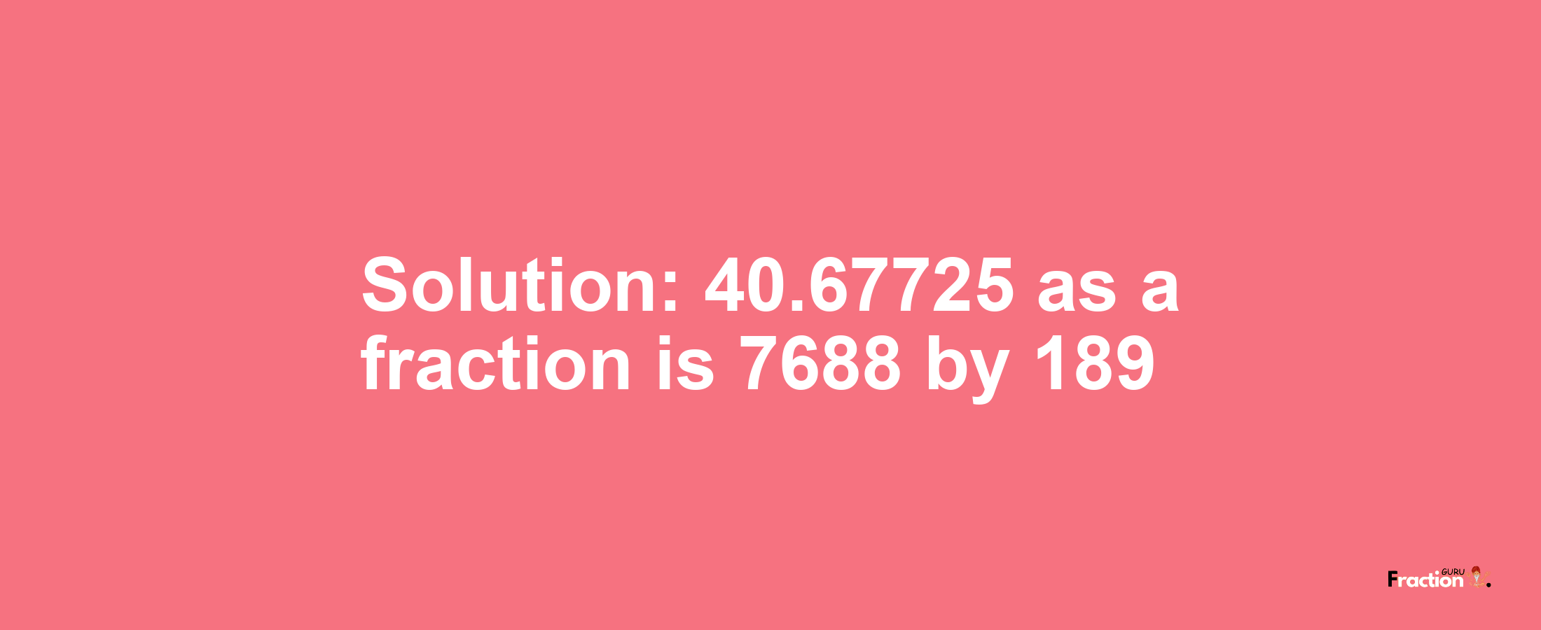 Solution:40.67725 as a fraction is 7688/189